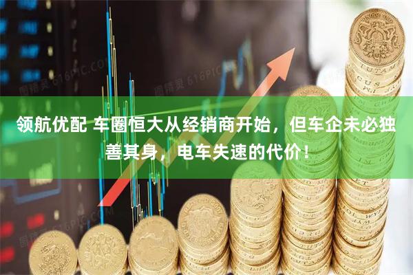 领航优配 车圈恒大从经销商开始，但车企未必独善其身，电车失速的代价！