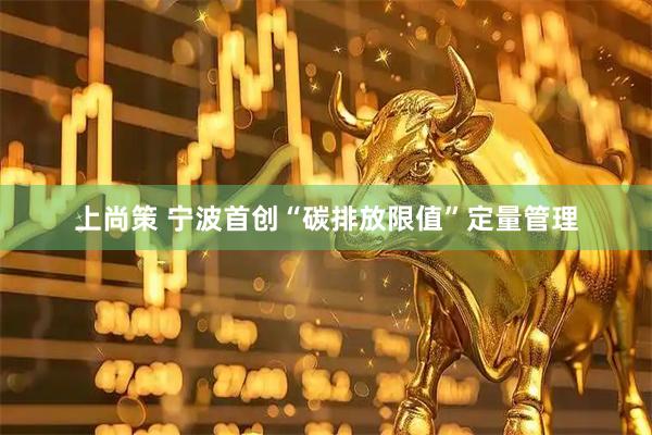 上尚策 宁波首创“碳排放限值”定量管理