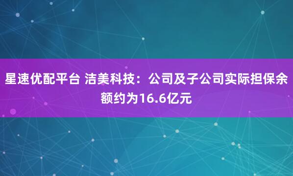 星速优配平台 洁美科技：公司及子公司实际担保余额约为16.6亿元