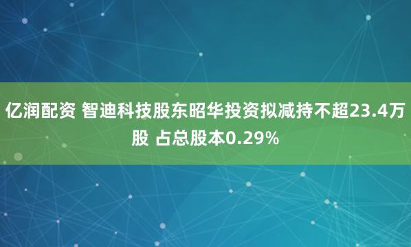 亿润配资 智迪科技股东昭华投资拟减持不超23.4万股 占总股本0.29%