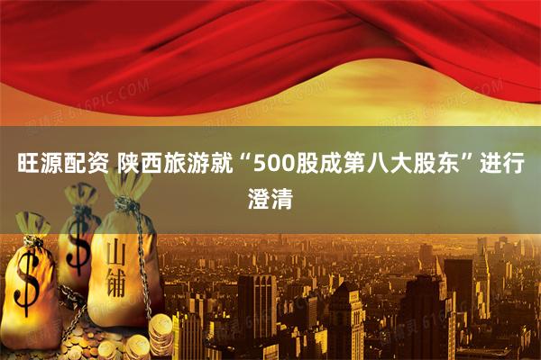 旺源配资 陕西旅游就“500股成第八大股东”进行澄清