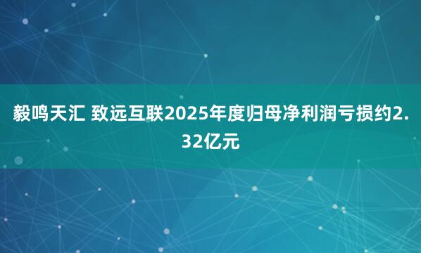 毅鸣天汇 致远互联2025年度归母净利润亏损约2.32亿元