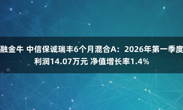 融金牛 中信保诚瑞丰6个月混合A：2026年第一季度利润14.07万元 净值增长率1.4%