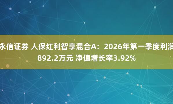 永信证券 人保红利智享混合A：2026年第一季度利润892.2万元 净值增长率3.92%