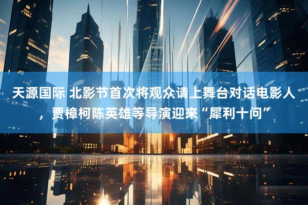天源国际 北影节首次将观众请上舞台对话电影人，贾樟柯陈英雄等导演迎来“犀利十问”