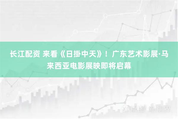 长江配资 来看《日掛中天》！广东艺术影展·马来西亚电影展映即将启幕