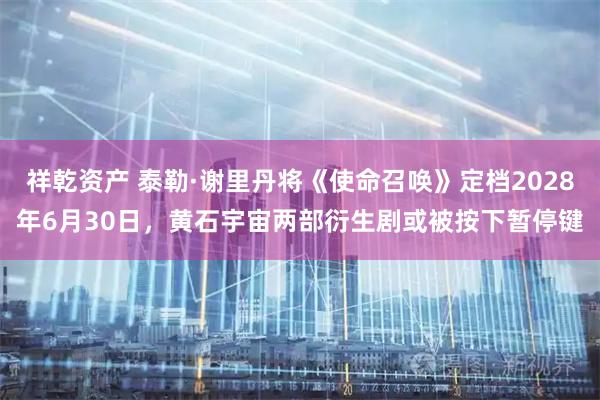 祥乾资产 泰勒·谢里丹将《使命召唤》定档2028年6月30日,黄石宇宙两部衍生剧或被按下暂停键