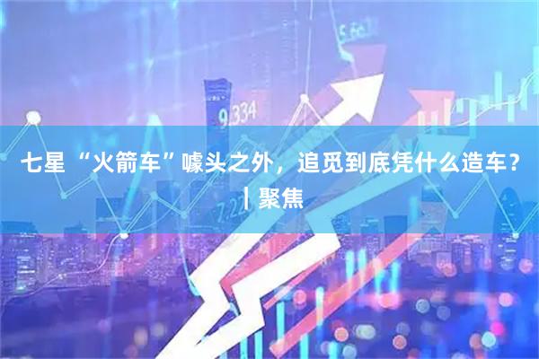 七星 “火箭车”噱头之外，追觅到底凭什么造车？｜聚焦