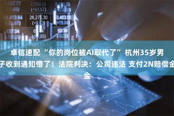 卓信速配 “你的岗位被AI取代了” 杭州35岁男子收到通知懵了！法院判决：公司违法 支付2N赔偿金