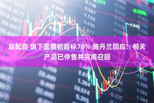 益配资 旗下面膜铅超标70% 施丹兰回应：相关产品已停售并完成召回