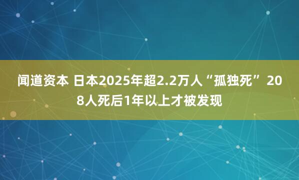 闻道资本 日本2025年超2.2万人“孤独死” 208人死后1年以上才被发现