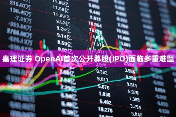 嘉理证券 OpenAI首次公开募股(IPO)面临多重难题