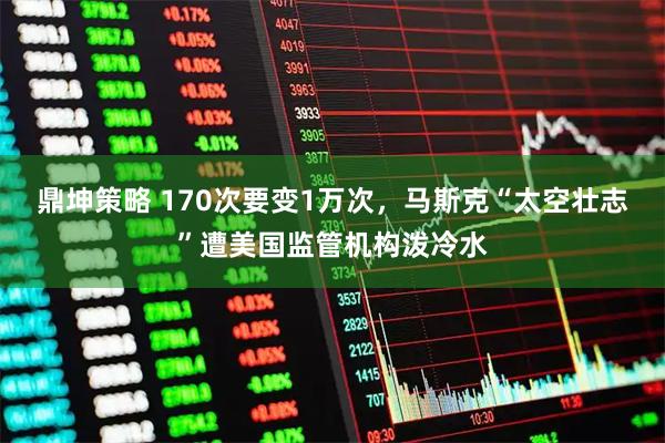 鼎坤策略 170次要变1万次，马斯克“太空壮志”遭美国监管机构泼冷水