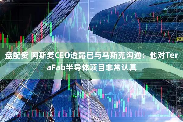 盘配资 阿斯麦CEO透露已与马斯克沟通：他对TeraFab半导体项目非常认真